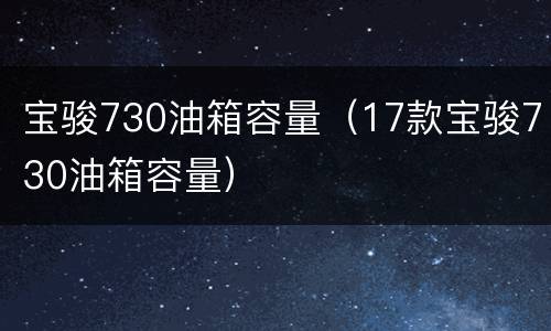 宝骏730油箱容量（17款宝骏730油箱容量）