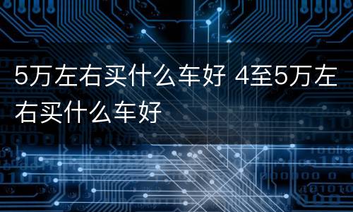 5万左右买什么车好 4至5万左右买什么车好