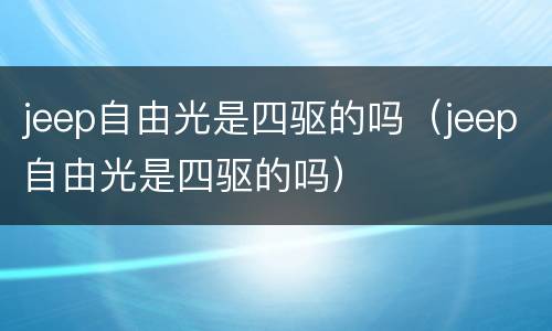 jeep自由光是四驱的吗（jeep自由光是四驱的吗）