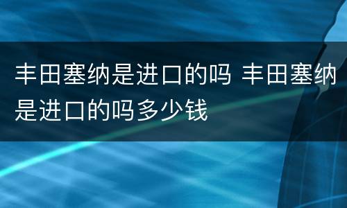 丰田塞纳是进口的吗 丰田塞纳是进口的吗多少钱