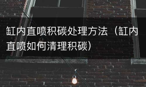 缸内直喷积碳处理方法（缸内直喷如何清理积碳）