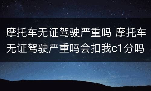 摩托车无证驾驶严重吗 摩托车无证驾驶严重吗会扣我c1分吗