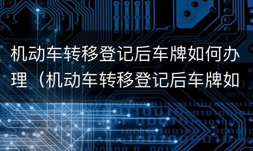 机动车转移登记后车牌如何办理（机动车转移登记后车牌如何办理过户）