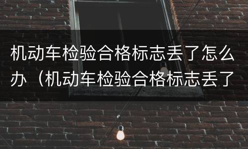 机动车检验合格标志丢了怎么办（机动车检验合格标志丢了怎么办?）