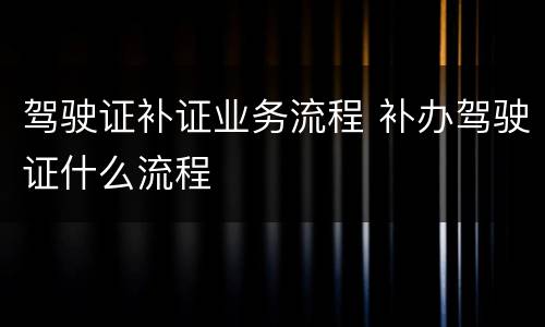 驾驶证补证业务流程 补办驾驶证什么流程