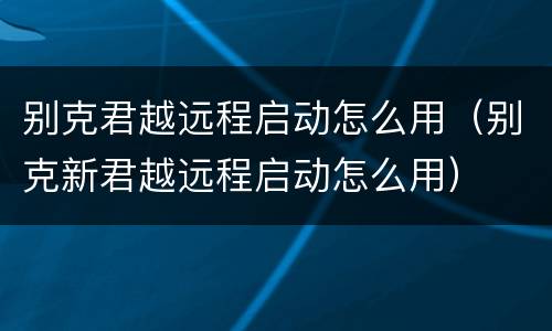 别克君越远程启动怎么用（别克新君越远程启动怎么用）