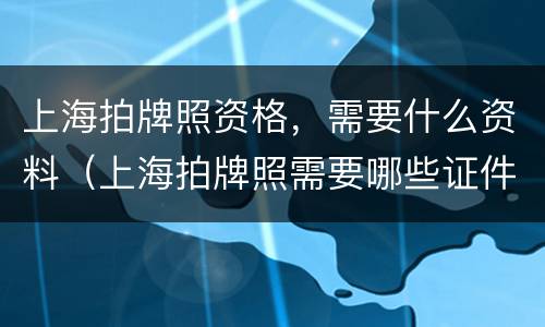 上海拍牌照资格，需要什么资料（上海拍牌照需要哪些证件）