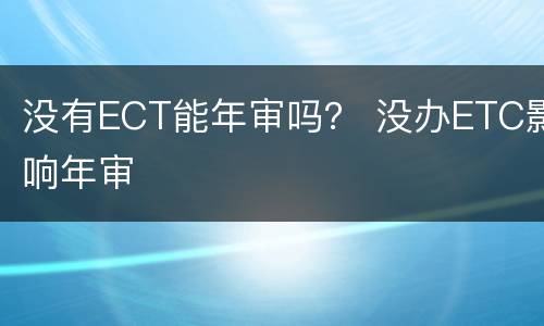 没有ECT能年审吗？ 没办ETC影响年审