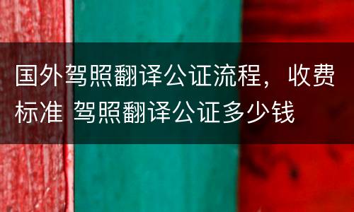 国外驾照翻译公证流程，收费标准 驾照翻译公证多少钱
