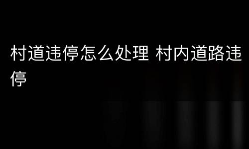 村道违停怎么处理 村内道路违停