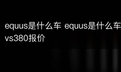 equus是什么车 equus是什么车vs380报价
