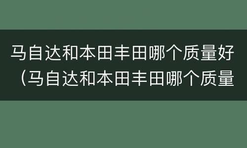 马自达和本田丰田哪个质量好（马自达和本田丰田哪个质量好点）