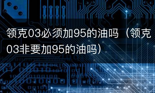 领克03必须加95的油吗（领克03非要加95的油吗）