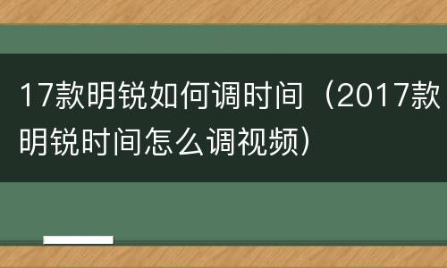 17款明锐如何调时间（2017款明锐时间怎么调视频）