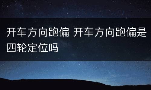 开车方向跑偏 开车方向跑偏是四轮定位吗