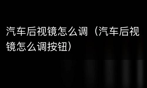 汽车后视镜怎么调（汽车后视镜怎么调按钮）
