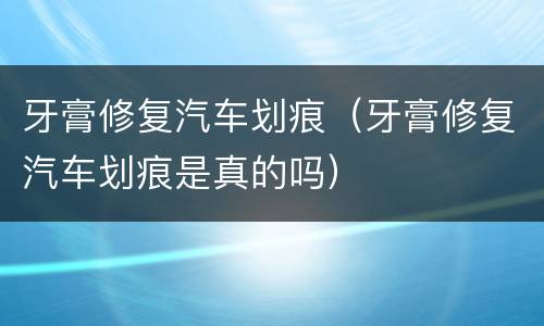 牙膏修复汽车划痕（牙膏修复汽车划痕是真的吗）