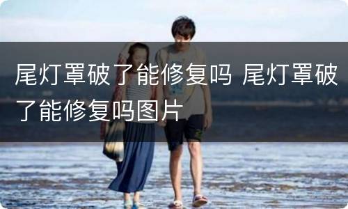 尾灯罩破了能修复吗 尾灯罩破了能修复吗图片