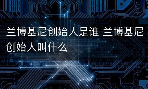 兰博基尼创始人是谁 兰博基尼创始人叫什么