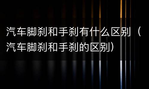 汽车脚刹和手刹有什么区别（汽车脚刹和手刹的区别）