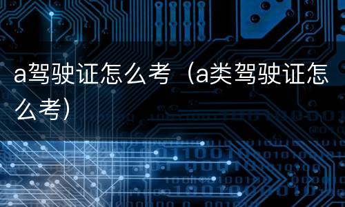 a驾驶证怎么考（a类驾驶证怎么考）