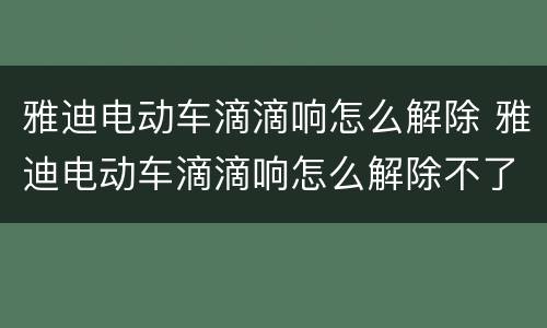雅迪电动车滴滴响怎么解除 雅迪电动车滴滴响怎么解除不了