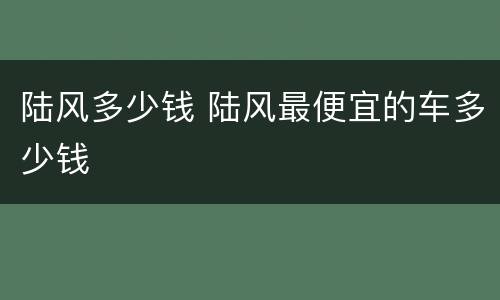 陆风多少钱 陆风最便宜的车多少钱