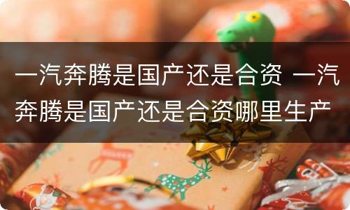 一汽奔腾是国产还是合资 一汽奔腾是国产还是合资哪里生产