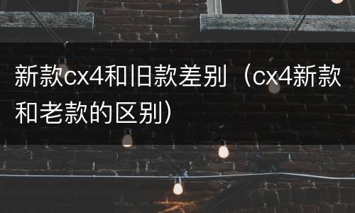 新款cx4和旧款差别（cx4新款和老款的区别）