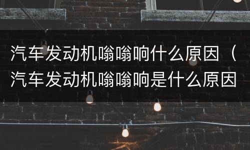 汽车发动机嗡嗡响什么原因（汽车发动机嗡嗡响是什么原因）
