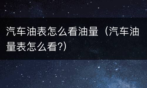 汽车油表怎么看油量（汽车油量表怎么看?）