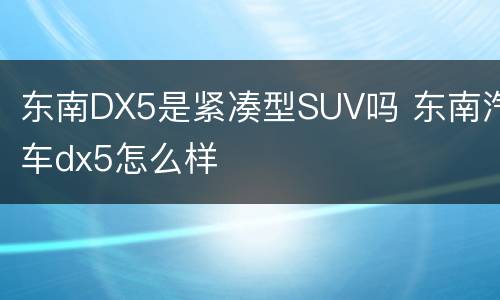 东南DX5是紧凑型SUV吗 东南汽车dx5怎么样