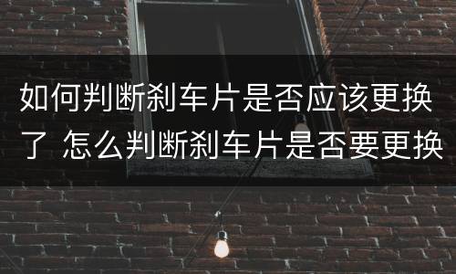 如何判断刹车片是否应该更换了 怎么判断刹车片是否要更换