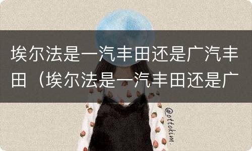 埃尔法是一汽丰田还是广汽丰田（埃尔法是一汽丰田还是广汽丰田代理）