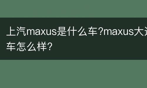 上汽maxus是什么车?maxus大通车怎么样?