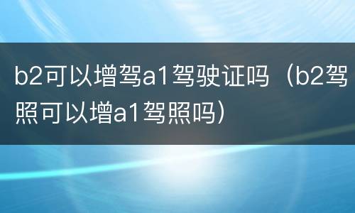 b2可以增驾a1驾驶证吗（b2驾照可以增a1驾照吗）