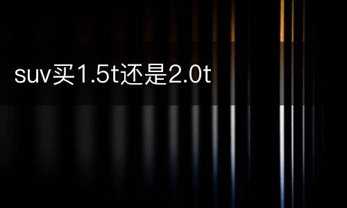 suv买1.5t还是2.0t