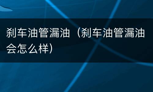 刹车油管漏油（刹车油管漏油会怎么样）