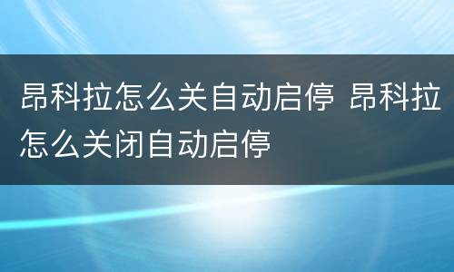 昂科拉怎么关自动启停 昂科拉怎么关闭自动启停