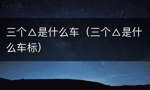 三个△是什么车（三个△是什么车标）