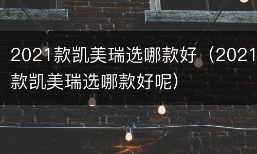 2021款凯美瑞选哪款好（2021款凯美瑞选哪款好呢）