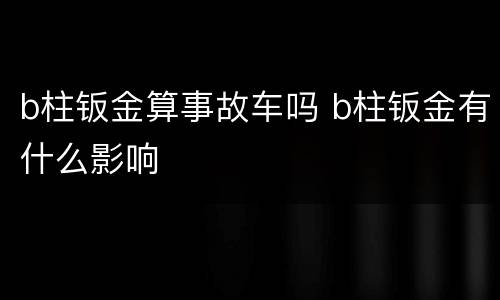 b柱钣金算事故车吗 b柱钣金有什么影响