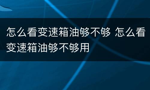 怎么看变速箱油够不够 怎么看变速箱油够不够用