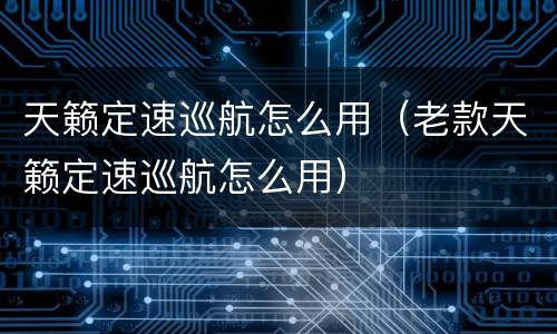 天籁定速巡航怎么用（老款天籁定速巡航怎么用）