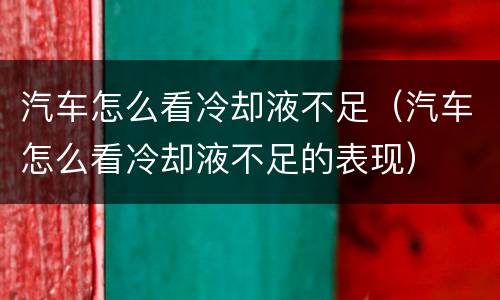 汽车怎么看冷却液不足（汽车怎么看冷却液不足的表现）