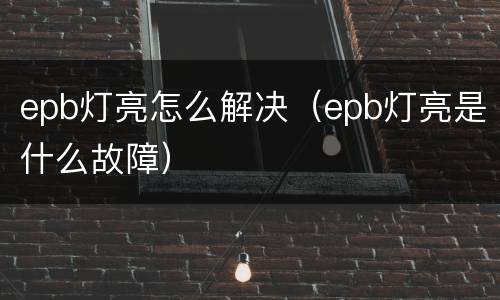 epb灯亮怎么解决（epb灯亮是什么故障）