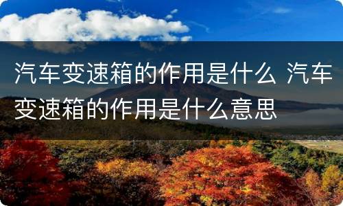 汽车变速箱的作用是什么 汽车变速箱的作用是什么意思