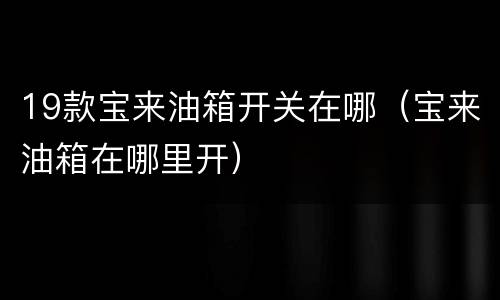 19款宝来油箱开关在哪（宝来油箱在哪里开）