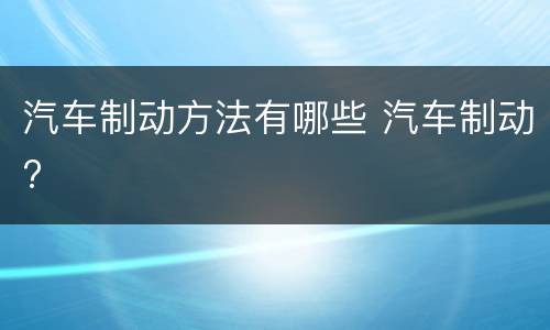 汽车制动方法有哪些 汽车制动?