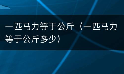 一匹马力等于公斤（一匹马力等于公斤多少）